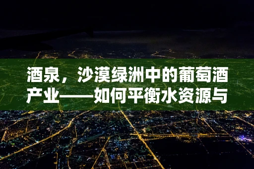 酒泉，沙漠绿洲中的葡萄酒产业——如何平衡水资源与可持续发展？