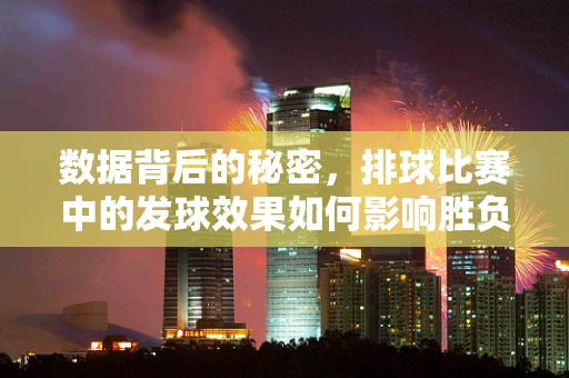 数据背后的秘密，排球比赛中的发球效果如何影响胜负？