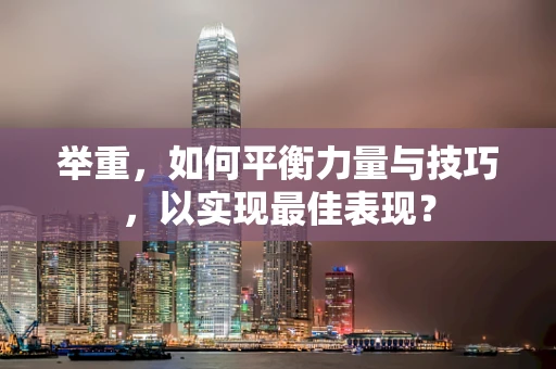 举重，如何平衡力量与技巧，以实现最佳表现？