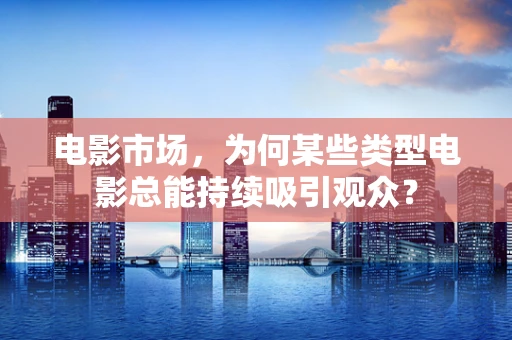 电影市场，为何某些类型电影总能持续吸引观众？