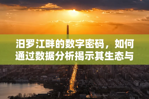 汨罗江畔的数字密码，如何通过数据分析揭示其生态与经济价值？