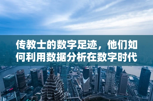 传教士的数字足迹，他们如何利用数据分析在数字时代传播信仰？