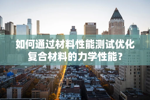如何通过材料性能测试优化复合材料的力学性能？