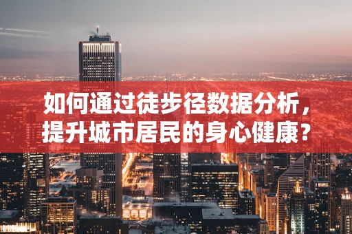 如何通过徒步径数据分析，提升城市居民的身心健康？