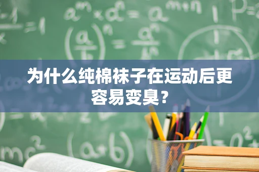 为什么纯棉袜子在运动后更容易变臭？