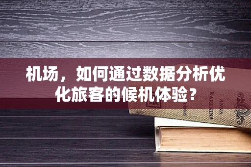 机场，如何通过数据分析优化旅客的候机体验？