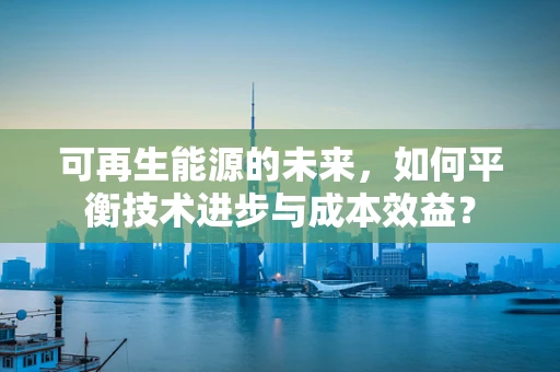 可再生能源的未来，如何平衡技术进步与成本效益？