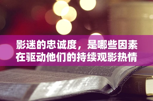 影迷的忠诚度，是哪些因素在驱动他们的持续观影热情？