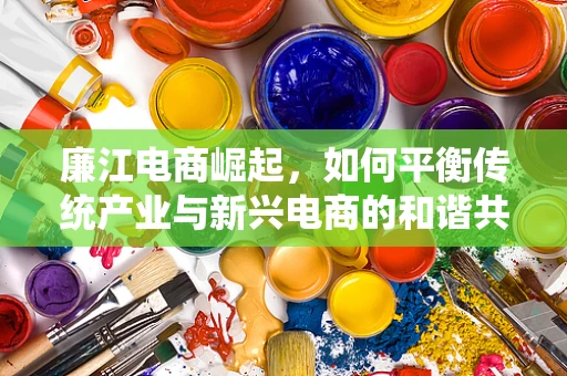 廉江电商崛起，如何平衡传统产业与新兴电商的和谐共生？