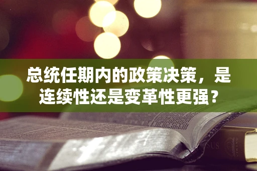 总统任期内的政策决策，是连续性还是变革性更强？