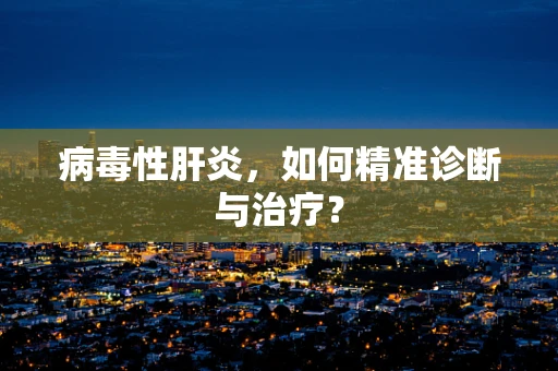 病毒性肝炎，如何精准诊断与治疗？