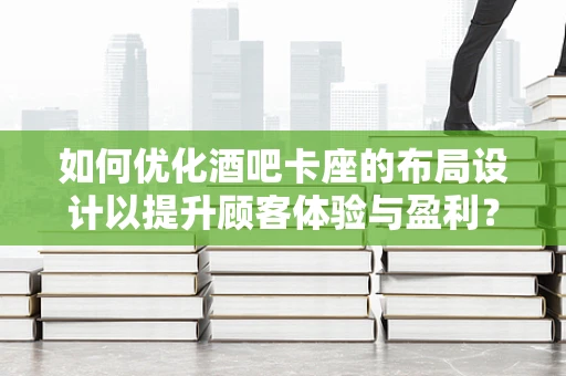 如何优化酒吧卡座的布局设计以提升顾客体验与盈利？