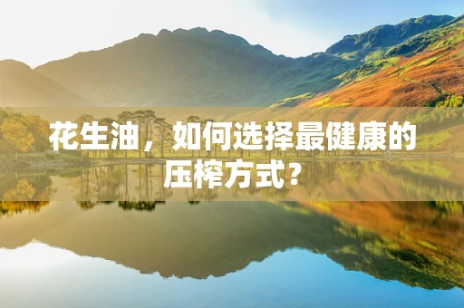 花生油，如何选择最健康的压榨方式？