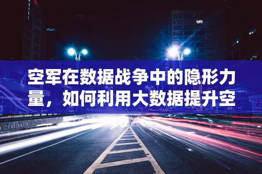 空军在数据战争中的隐形力量，如何利用大数据提升空中作战效能？