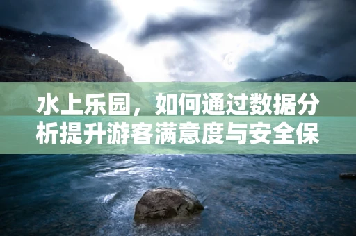 水上乐园，如何通过数据分析提升游客满意度与安全保障？