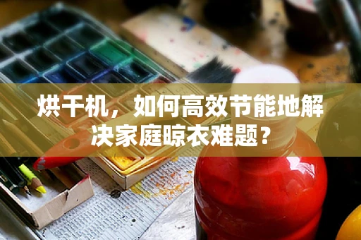 烘干机，如何高效节能地解决家庭晾衣难题？
