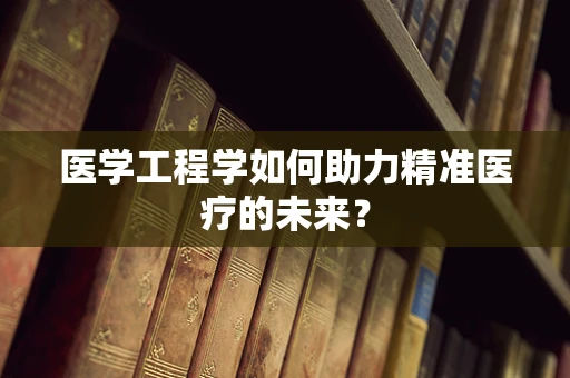 医学工程学如何助力精准医疗的未来？