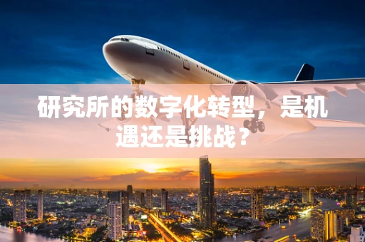研究所的数字化转型，是机遇还是挑战？