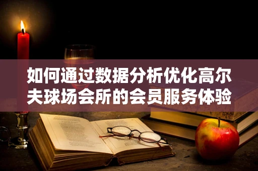 如何通过数据分析优化高尔夫球场会所的会员服务体验？