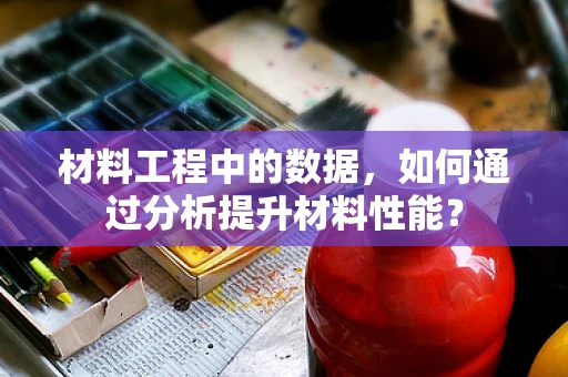 材料工程中的数据，如何通过分析提升材料性能？