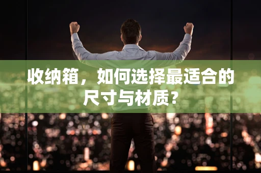 收纳箱，如何选择最适合的尺寸与材质？