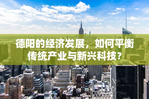 德阳的经济发展，如何平衡传统产业与新兴科技？