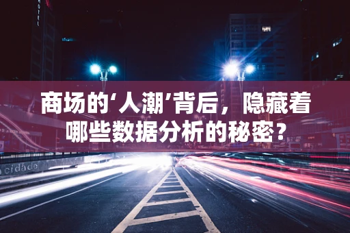 商场的‘人潮’背后，隐藏着哪些数据分析的秘密？
