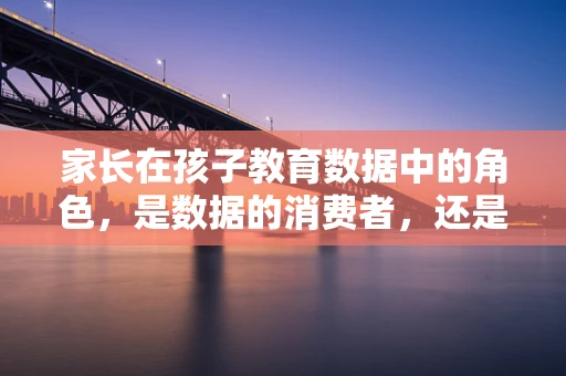 家长在孩子教育数据中的角色，是数据的消费者，还是共创者？