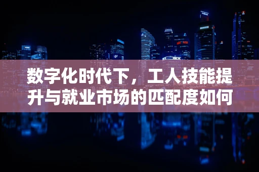 数字化时代下，工人技能提升与就业市场的匹配度如何？