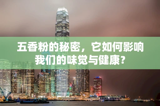 五香粉的秘密，它如何影响我们的味觉与健康？
