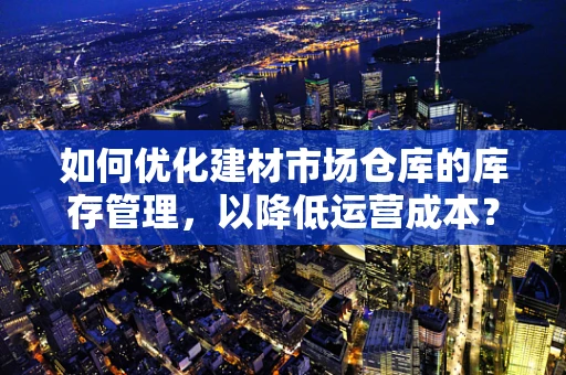 如何优化建材市场仓库的库存管理，以降低运营成本？