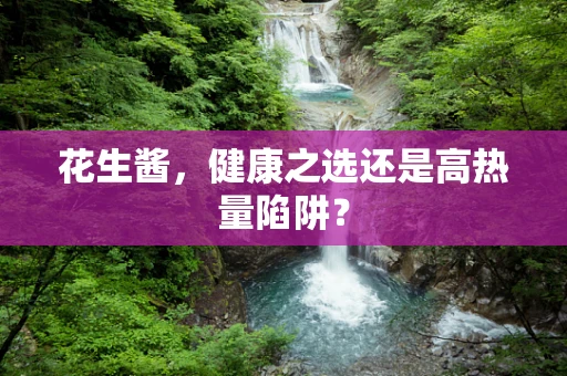 花生酱，健康之选还是高热量陷阱？