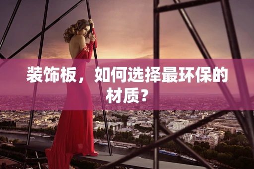 装饰板，如何选择最环保的材质？