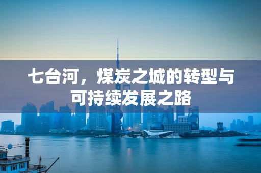 七台河，煤炭之城的转型与可持续发展之路
