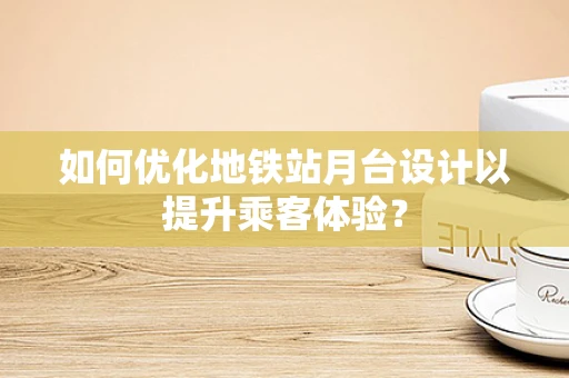 如何优化地铁站月台设计以提升乘客体验？