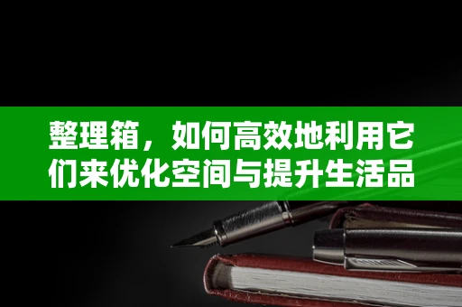 整理箱，如何高效地利用它们来优化空间与提升生活品质？