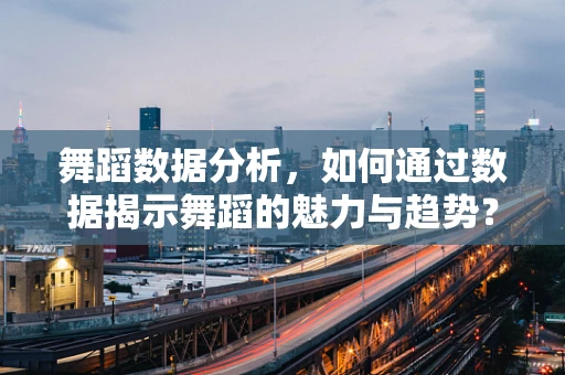 舞蹈数据分析，如何通过数据揭示舞蹈的魅力与趋势？