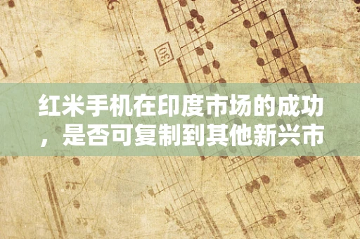 红米手机在印度市场的成功，是否可复制到其他新兴市场？