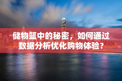 储物篮中的秘密，如何通过数据分析优化购物体验？