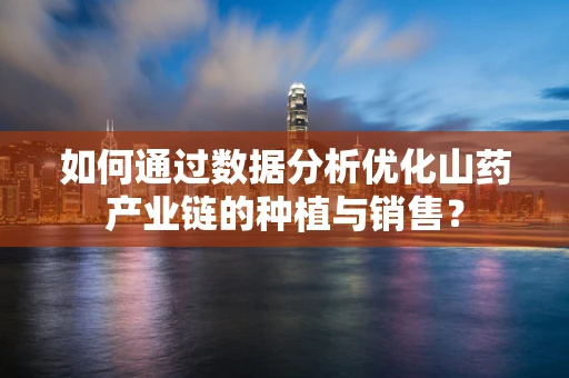 如何通过数据分析优化山药产业链的种植与销售？
