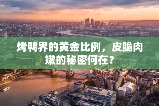 烤鸭界的黄金比例，皮脆肉嫩的秘密何在？