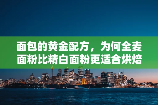 面包的黄金配方，为何全麦面粉比精白面粉更适合烘焙？