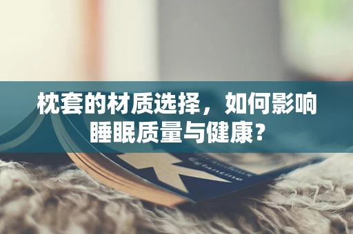 枕套的材质选择，如何影响睡眠质量与健康？