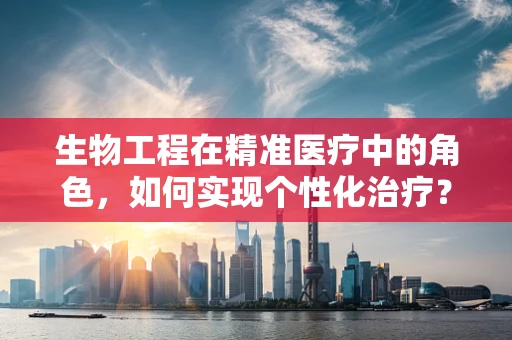 生物工程在精准医疗中的角色，如何实现个性化治疗？