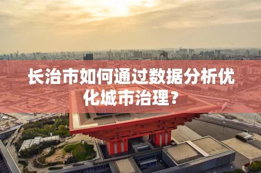 长治市如何通过数据分析优化城市治理？