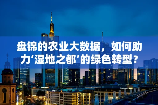 盘锦的农业大数据，如何助力‘湿地之都’的绿色转型？