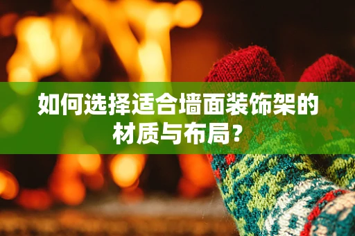 如何选择适合墙面装饰架的材质与布局？