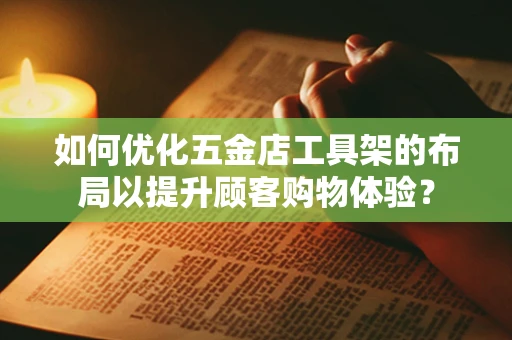 如何优化五金店工具架的布局以提升顾客购物体验？