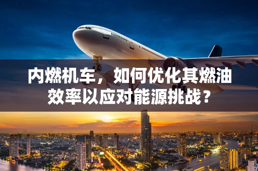 内燃机车，如何优化其燃油效率以应对能源挑战？
