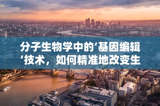 分子生物学中的‘基因编辑’技术，如何精准地改变生物的遗传密码？